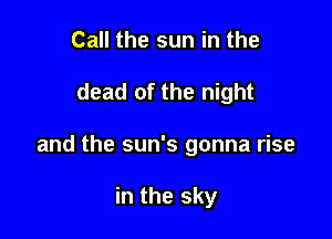 Call the sun in the

dead of the night

and the sun's gonna rise

in the sky