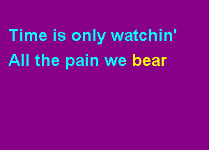 Time is only watchin'
All the pain we bear