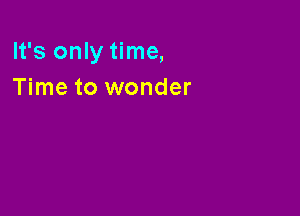 It's only time,
Time to wonder