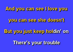 And you can see I love you

you can see she doesn't

But you just keep holdin' on

There's your trouble