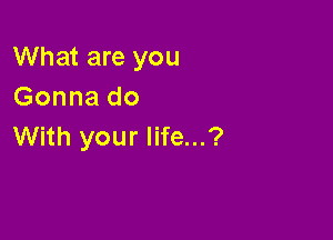 What are you
Gonna do

With your life...?