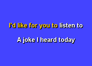 I'd like for you to listen to

A joke I heard today