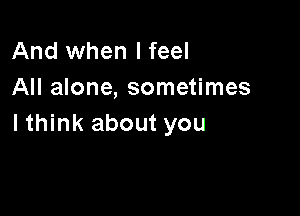 And when I feel
All alone, sometimes

lthink about you