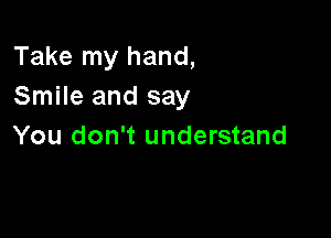 Take my hand,
Smile and say

You don't understand
