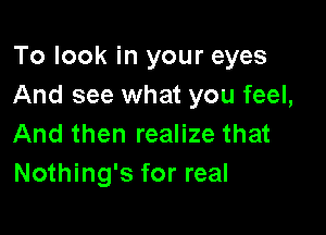 To look in your eyes
And see what you feel,

And then realize that
Nothing's for real