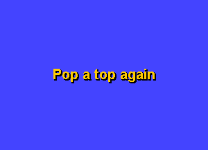 Pop a top again