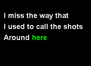 I miss the way that
I used to call the shots

Around here