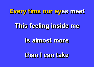 Every time our eyes meet

This feeling inside me
Is almost more

than I can take