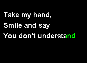 Take my hand,
Smile and say

You don't understand