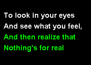 To look in your eyes
And see what you feel,

And then realize that
Nothing's for real