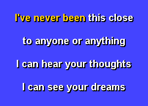 I've never been this close
to anyone or anything
I can hear your thoughts

I can see your dreams