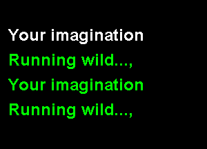 Your imagination
Running wild...,

Your imagination
Running wild...,