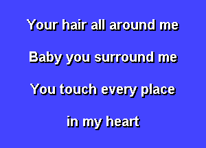 Your hair all around me

Baby you surround me

You touch every place

in my heart
