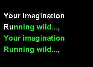 Your imagination
Running wild...,

Your imagination
Running wild...,
