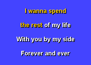 I wanna spend

the rest of my life

With you by my side

Forever and ever