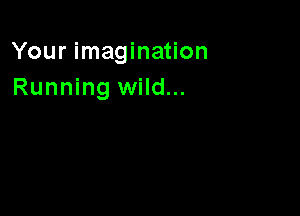 Your imagination
Running wild...