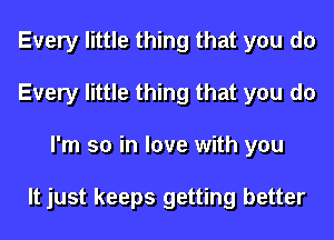 Every little thing that you do
Every little thing that you do
I'm so in love with you

It just keeps getting better