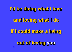 I'd be doing what I love

and loving what I do

If I could make a living

out of loving you