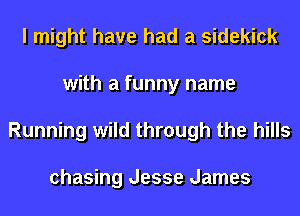 I might have had a sidekick
with a funny name
Running wild through the hills

chasing Jesse James