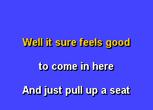 Well it sure feels good

to come in here

And just pull up a seat