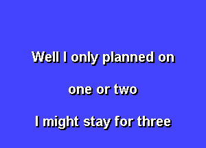 Well I only planned on

one or two

I might stay for three