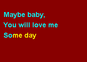 Maybe baby,
You will love me

Some day
