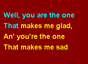 Well, you are the one
That makes me glad,

An' you're the one
That makes me sad