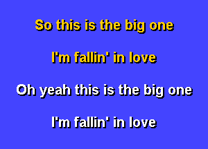 So this is the big one

I'm fallin' in love

Oh yeah this is the big one

I'm fallin' in love