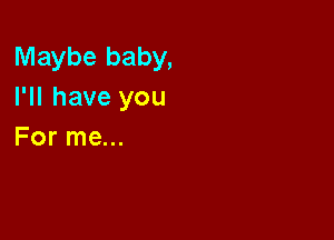 Maybe baby,
I'll have you

For me...