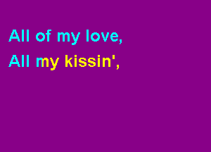 All of my love,
All my kissin',