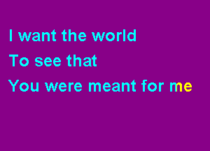 I want the world
To see that

You were meant for me