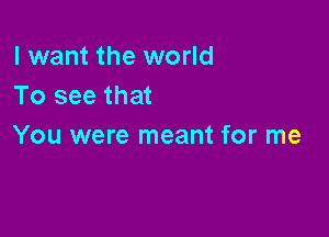 I want the world
To see that

You were meant for me