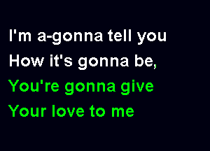 I'm a-gonna tell you
How it's gonna be,

You're gonna give
Your love to me