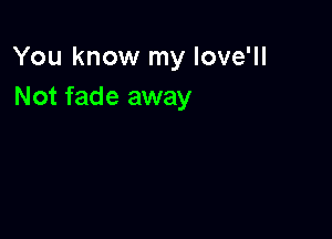 You know my Iove'll
Not fade away