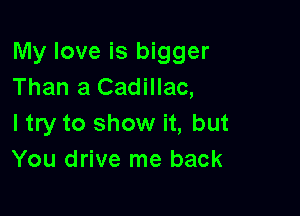 My love is bigger
Than a Cadillac,

I try to show it, but
You drive me back