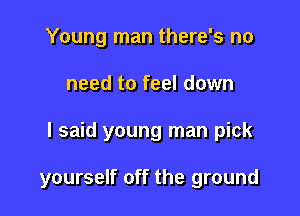 Young man there's no

need to feel down

I said young man pick

yourself off the ground