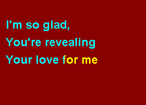I'm so glad,
You're revealing

Your love for me