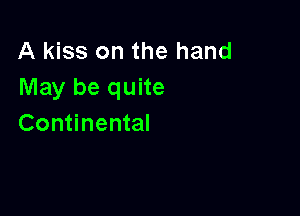 A kiss on the hand
May be quite

Continental