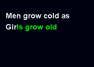 Men grow cold as
Girls grow old