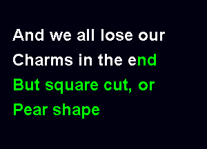 And we all lose our
Charms in the end

But square cut, or
Pearshape