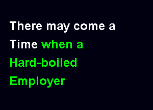 There may come a
Time when a

Hard-boiled
Employer