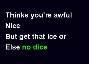 Thinks you're awful
Nice

But get that ice or
Else no dice
