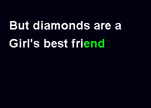 But diamonds are a
Girl's best friend