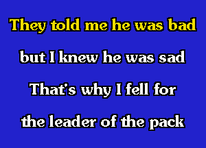 They told me he was bad

but I knew he was sad
That's why I fell for

the leader of the pack