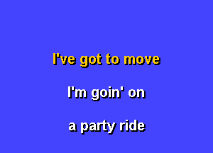 I've got to move

I'm goin' on

a party ride