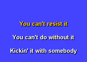 You can't resist it

You can't do without it

Kickin' it with somebody