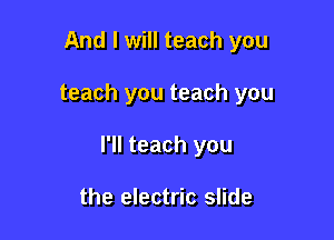 And I will teach you

teach you teach you

I'll teach you

the electric slide