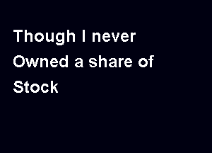 Though I never
Owned a share of

Stock