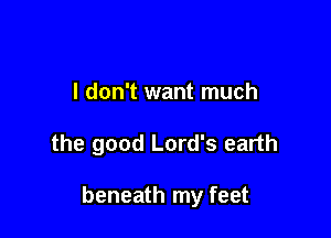 I don't want much

the good Lord's earth

beneath my feet
