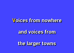 Voices from nowhere

and voices from

the larger towns